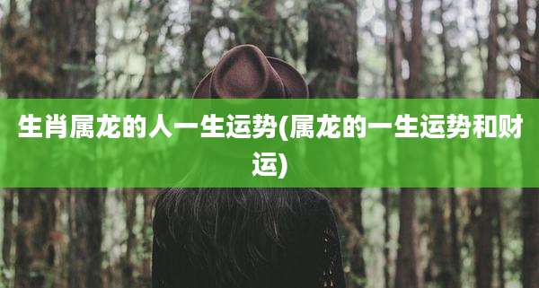 生肖属龙的人一生运势(属龙的一生运势和财运)