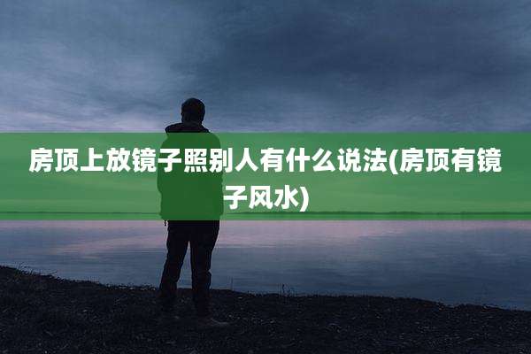 房顶上放镜子照别人有什么说法(房顶有镜子风水)