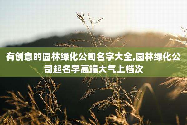 有创意的园林绿化公司名字大全,园林绿化公司起名字高端大气上档次