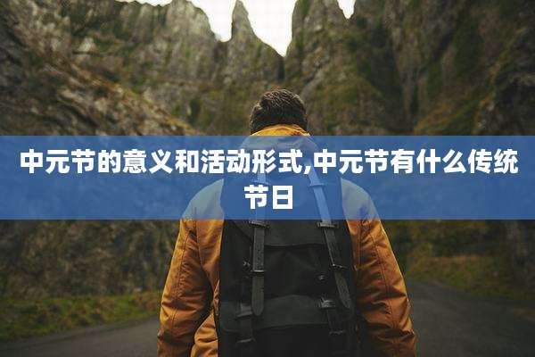 中元节的意义和活动形式,中元节有什么传统节日