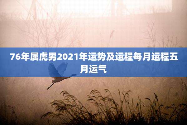 76年属虎男2021年运势及运程每月运程五月运气
