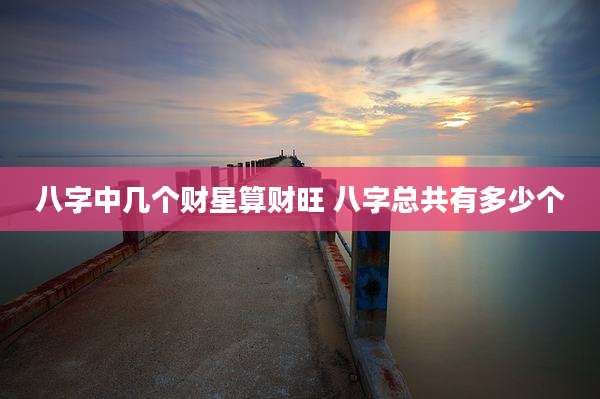八字中几个财星算财旺 八字总共有多少个