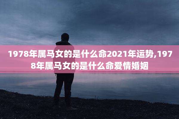 1978年属马女的是什么命2021年运势,1978年属马女的是什么命爱情婚姻