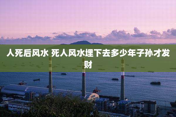 人死后风水 死人风水埋下去多少年子孙才发财