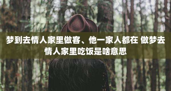 梦到去情人家里做客、他一家人都在 做梦去情人家里吃饭是啥意思