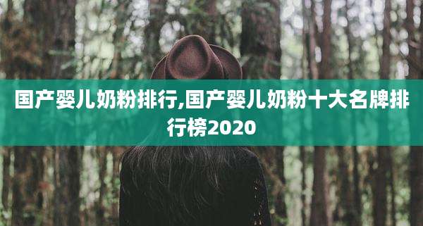 国产婴儿奶粉排行,国产婴儿奶粉十大名牌排行榜2020