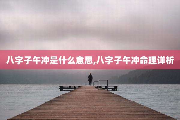 八字子午冲是什么意思,八字子午冲命理详析