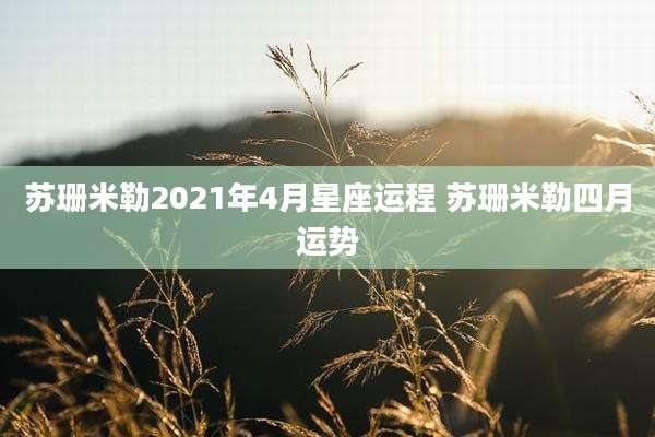 苏珊米勒2021年4月星座运程 苏珊米勒四月运势