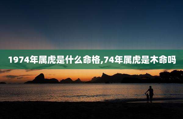 1974年属虎是什么命格,74年属虎是木命吗