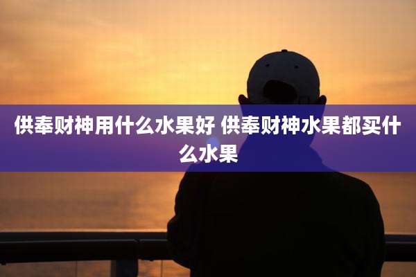 供奉财神用什么水果好 供奉财神水果都买什么水果