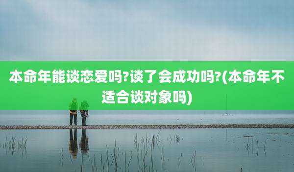 本命年能谈恋爱吗?谈了会成功吗?(本命年不适合谈对象吗)