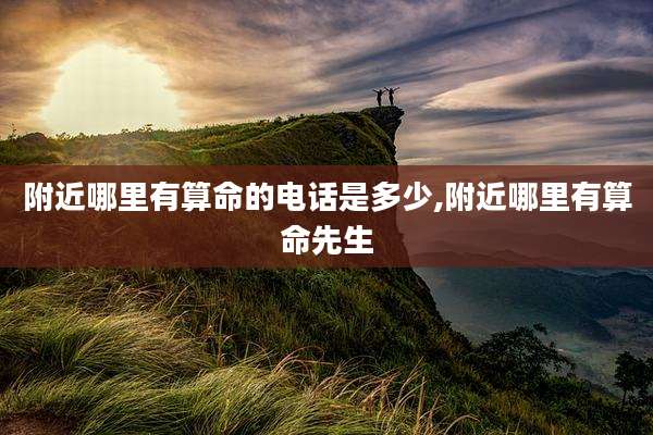 附近哪里有算命的电话是多少,附近哪里有算命先生