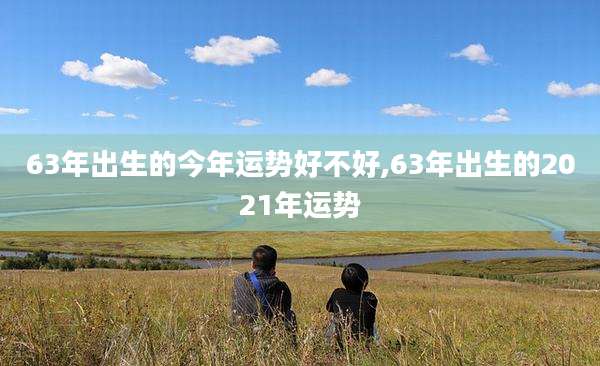 63年出生的今年运势好不好,63年出生的2021年运势
