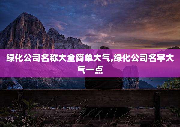 绿化公司名称大全简单大气,绿化公司名字大气一点