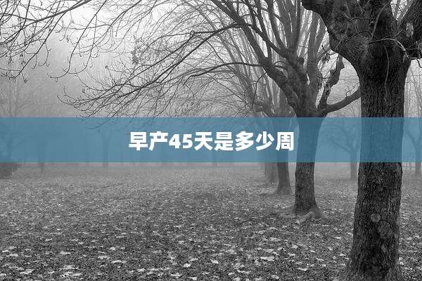 早产45天是多少周