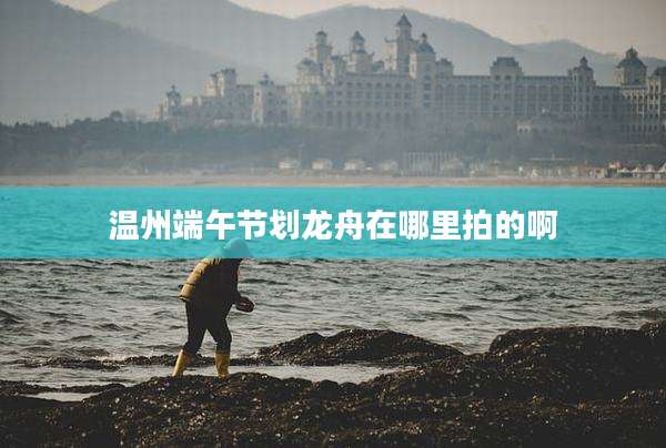 温州端午节划龙舟在哪里拍的啊