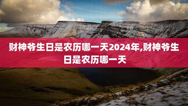 财神爷生日是农历哪一天2024年,财神爷生日是农历哪一天
