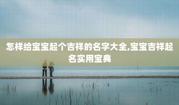 怎样给宝宝起个吉祥的名字大全,宝宝吉祥起名实用宝典