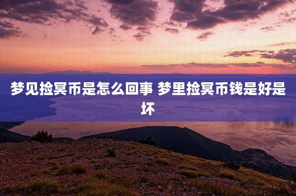 梦见捡冥币是怎么回事 梦里捡冥币钱是好是坏