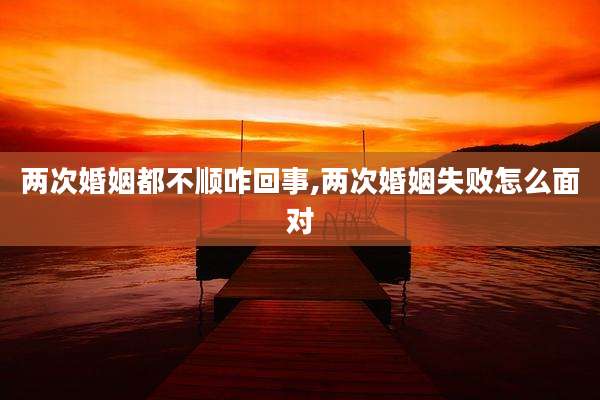 两次婚姻都不顺咋回事,两次婚姻失败怎么面对