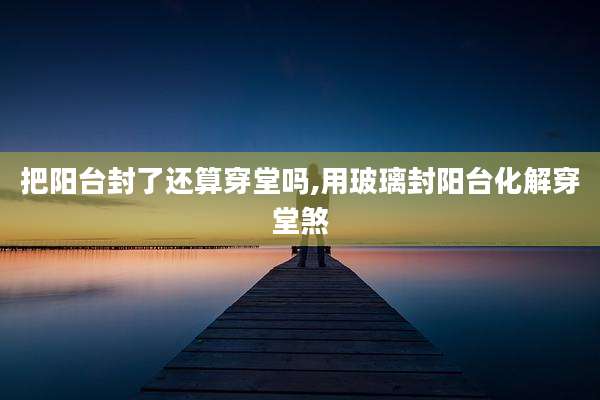 把阳台封了还算穿堂吗,用玻璃封阳台化解穿堂煞