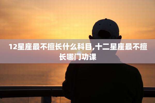 12星座最不擅长什么科目,十二星座最不擅长哪门功课
