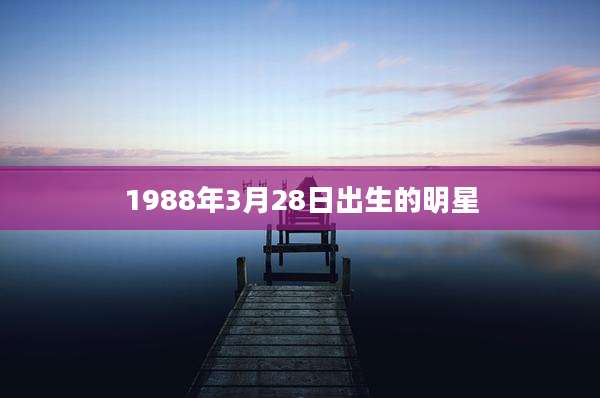 1988年3月28日出生的明星