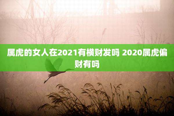 属虎的女人在2021有横财发吗 2020属虎偏财有吗