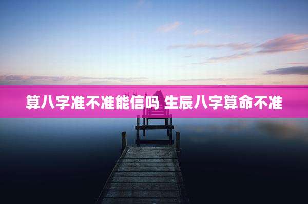 算八字准不准能信吗 生辰八字算命不准