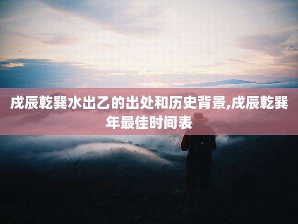 戍辰乾巽水出乙的出处和历史背景,戍辰乾巽年最佳时间表