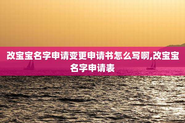改宝宝名字申请变更申请书怎么写啊,改宝宝名字申请表