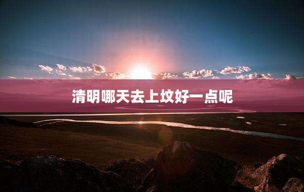 清明哪天去上坟好一点呢
