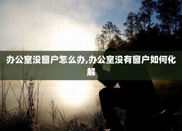 办公室没窗户怎么办,办公室没有窗户如何化解