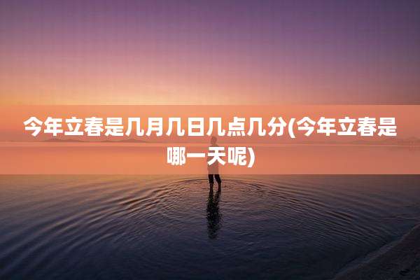 今年立春是几月几日几点几分(今年立春是哪一天呢)