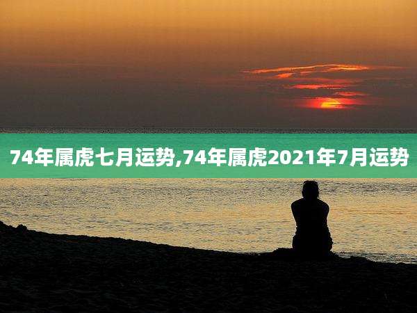 74年属虎七月运势,74年属虎2021年7月运势