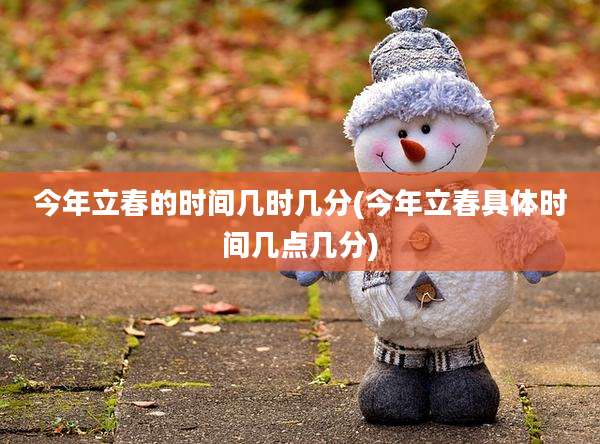 今年立春的时间几时几分(今年立春具体时间几点几分)