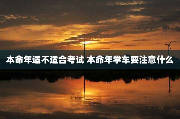 本命年适不适合考试 本命年学车要注意什么