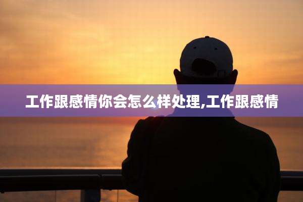 工作跟感情你会怎么样处理,工作跟感情