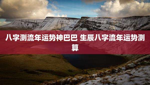 八字测流年运势神巴巴 生辰八字流年运势测算
