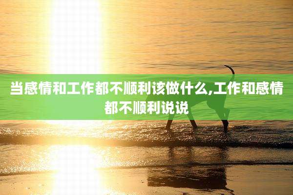 当感情和工作都不顺利该做什么,工作和感情都不顺利说说