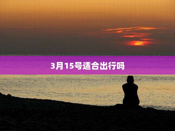3月15号适合出行吗