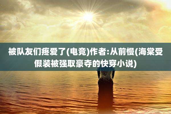 被队友们疼爱了(电竞)作者:从前慢(海棠受假装被强取豪夺的快穿小说)