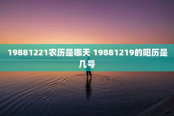 19881221农历是哪天 19881219的阳历是几号