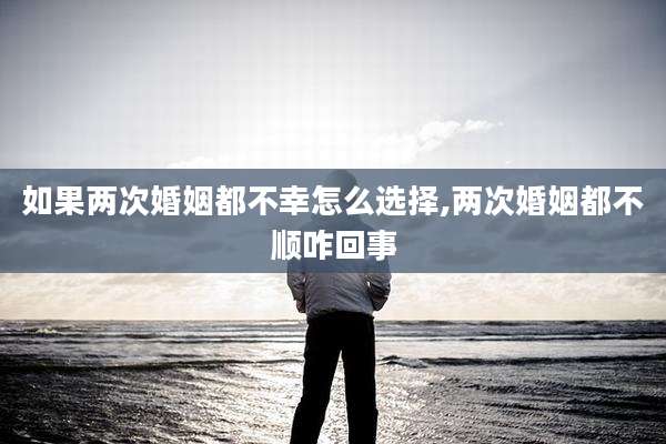 如果两次婚姻都不幸怎么选择,两次婚姻都不顺咋回事