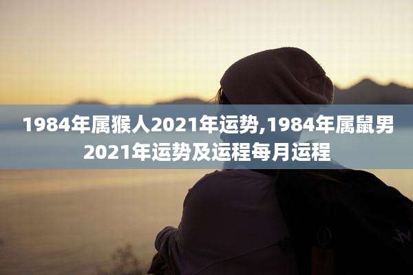 1984年属猴人2021年运势,1984年属鼠男2021年运势及运程每月运程