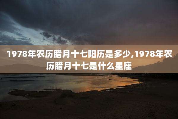 1978年农历腊月十七阳历是多少,1978年农历腊月十七是什么星座