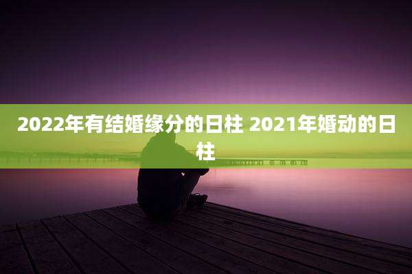 2022年有结婚缘分的日柱 2021年婚动的日柱