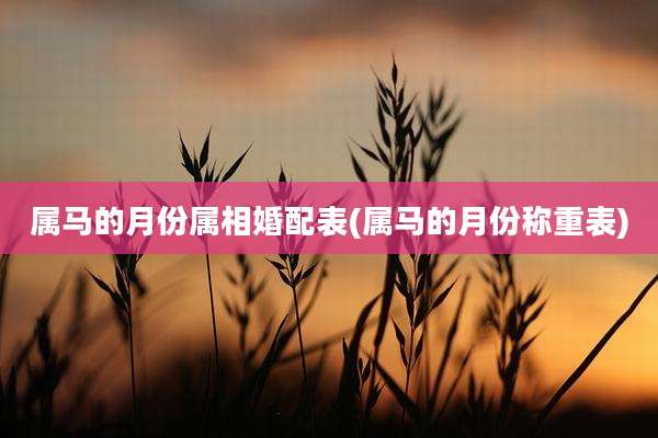 属马的月份属相婚配表(属马的月份称重表)