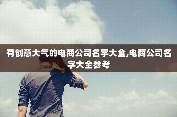 有创意大气的电商公司名字大全,电商公司名字大全参考