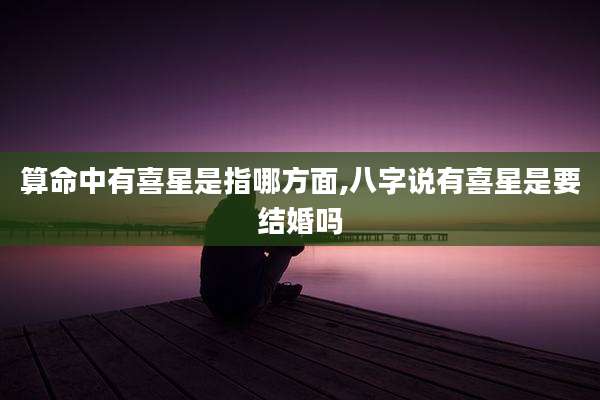 算命中有喜星是指哪方面,八字说有喜星是要结婚吗